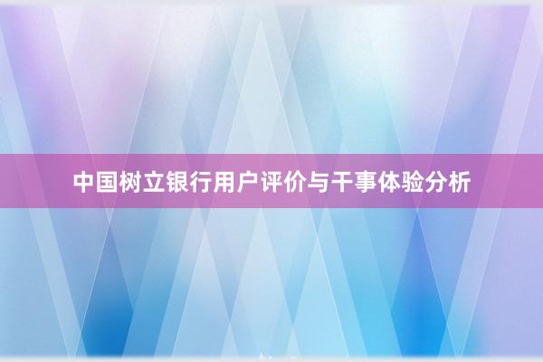 中国树立银行用户评价与干事体验分析