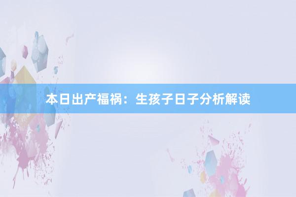 本日出产福祸：生孩子日子分析解读