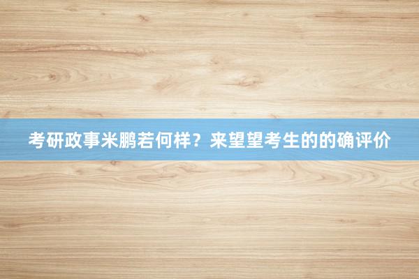 考研政事米鹏若何样？来望望考生的的确评价