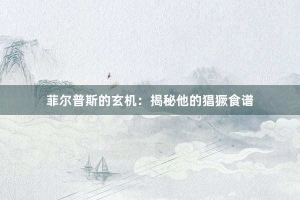 菲尔普斯的玄机:揭秘他的猖獗食谱
