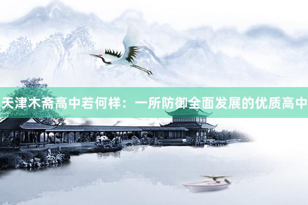 天津木斋高中若何样：一所防御全面发展的优质高中