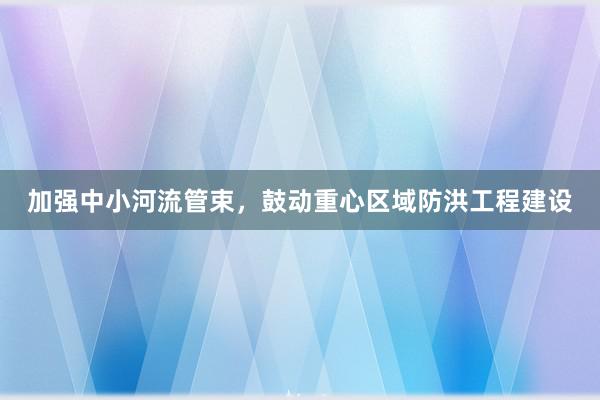 加强中小河流管束，鼓动重心区域防洪工程建设