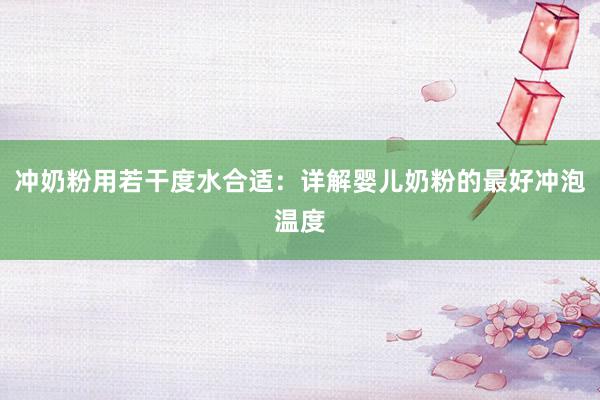 冲奶粉用若干度水合适：详解婴儿奶粉的最好冲泡温度